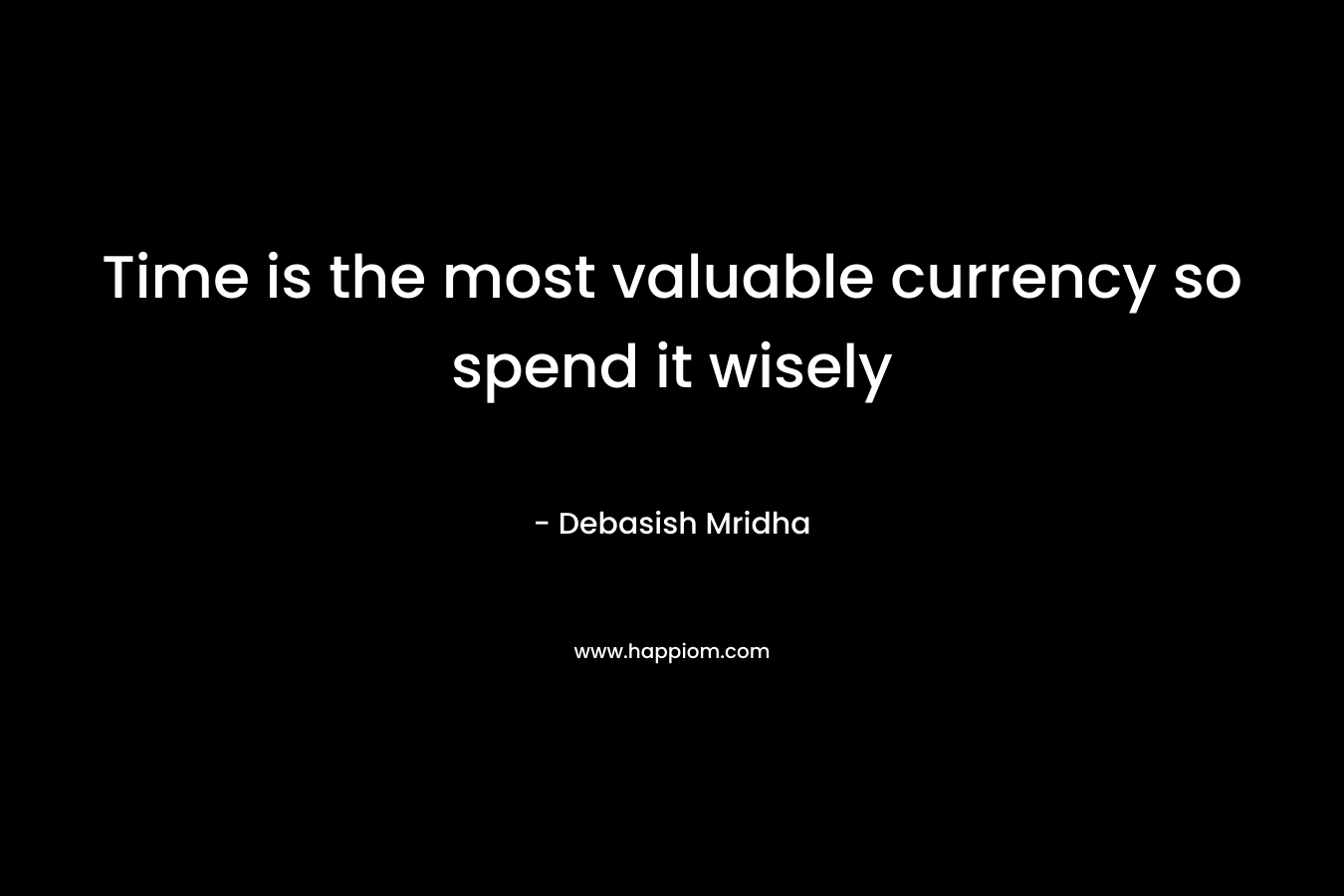 Time is the most valuable currency so spend it wisely