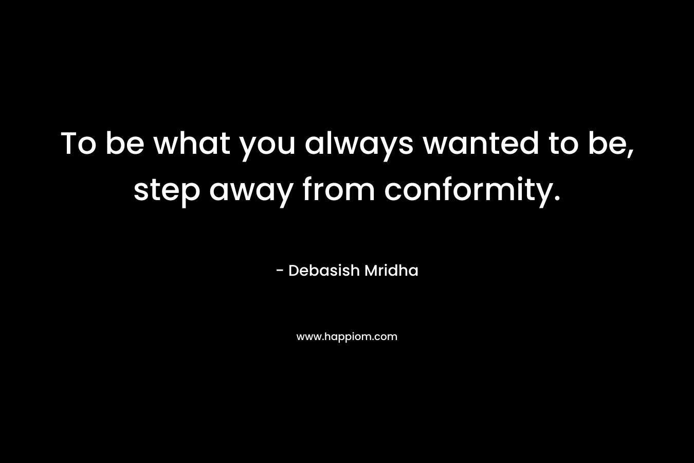 To be what you always wanted to be, step away from conformity.