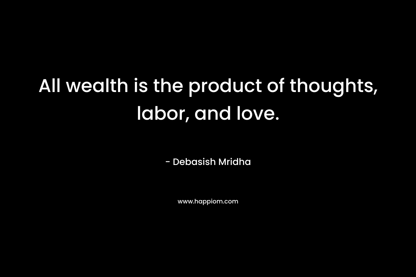 All wealth is the product of thoughts, labor, and love.