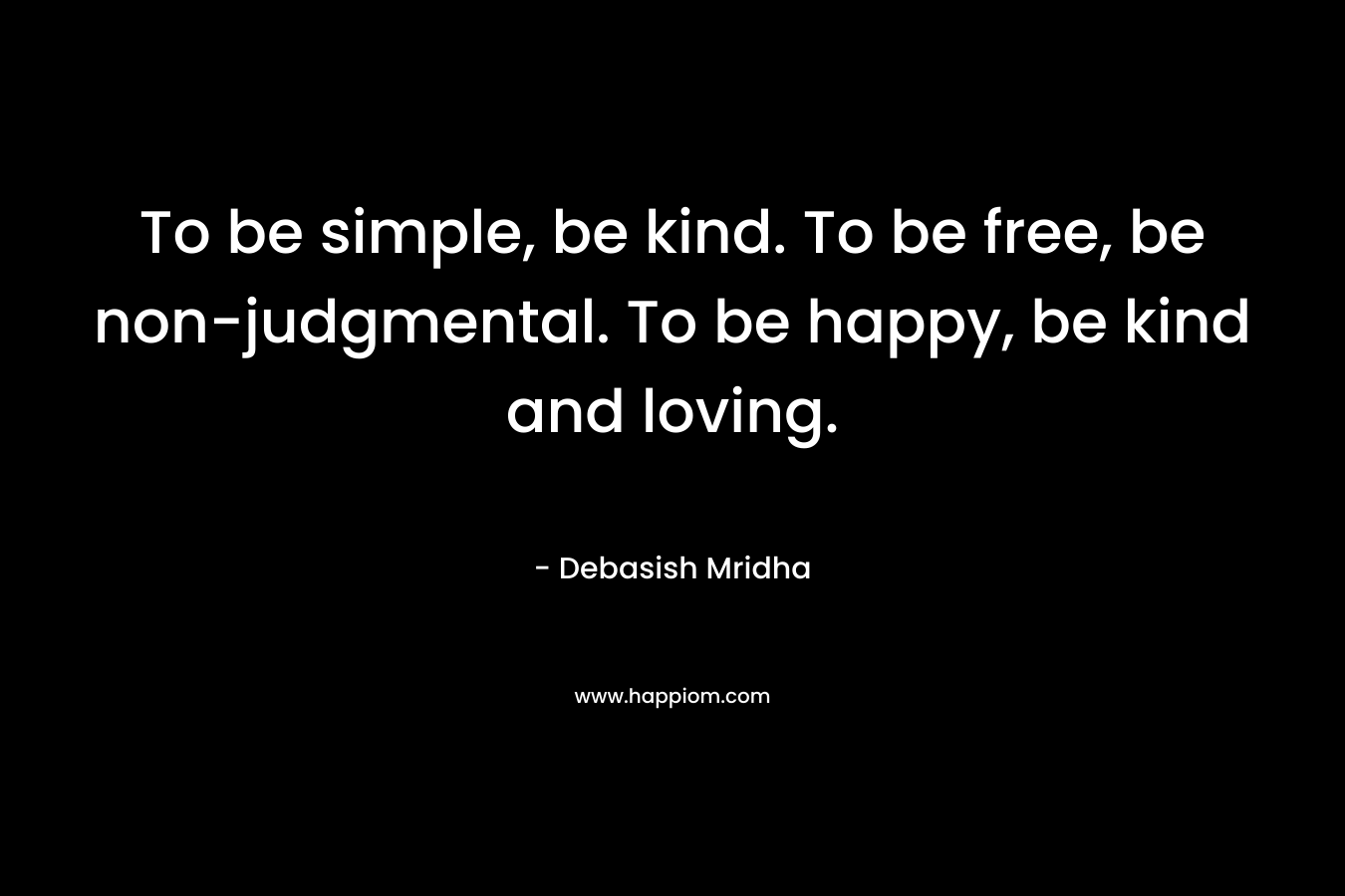 To be simple, be kind. To be free, be non-judgmental. To be happy, be kind and loving.