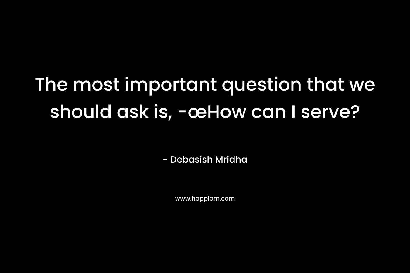 The most important question that we should ask is, -œHow can I serve?