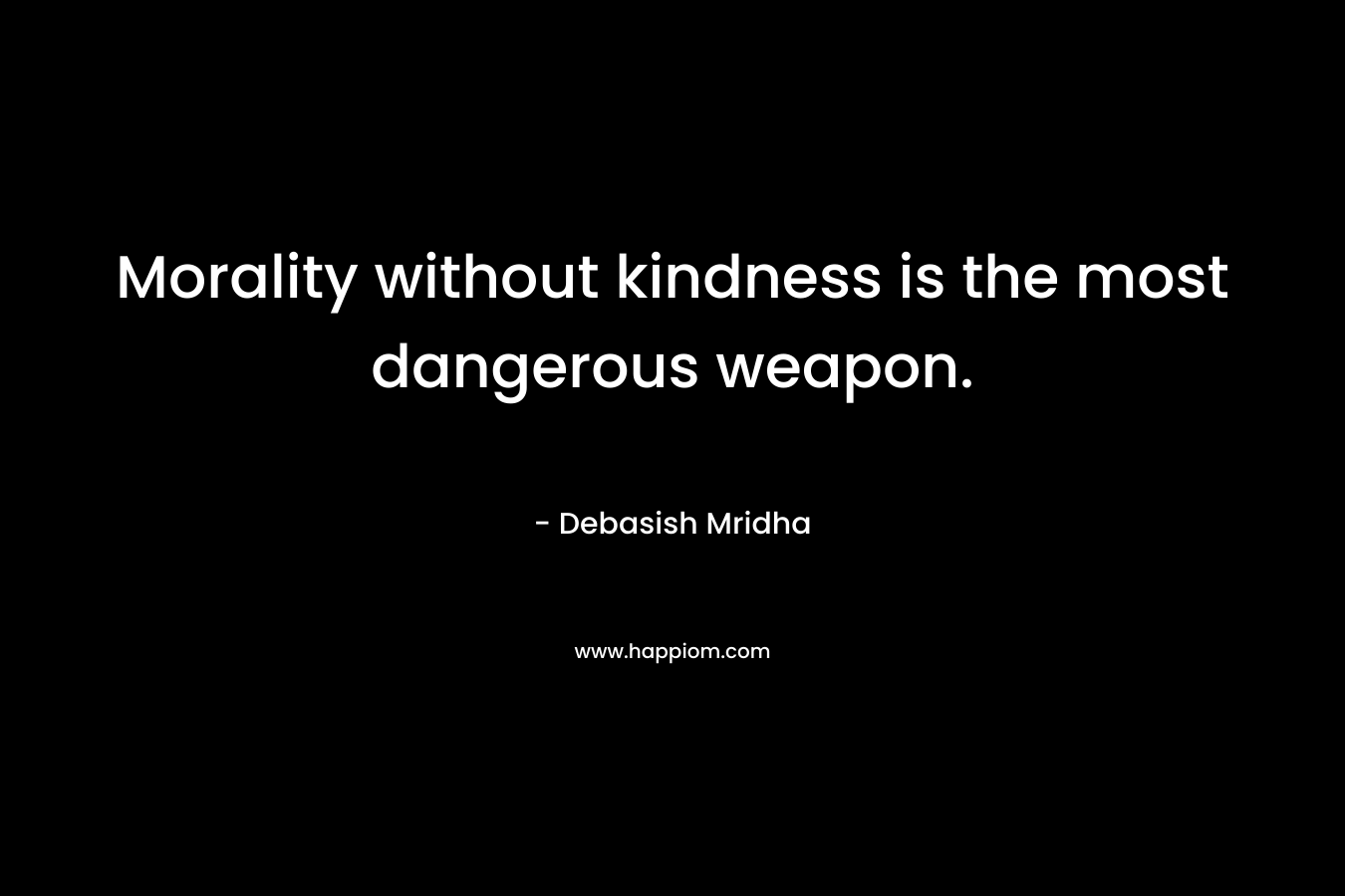 Morality without kindness is the most dangerous weapon.