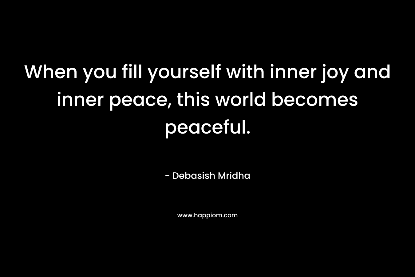 When you fill yourself with inner joy and inner peace, this world becomes peaceful.