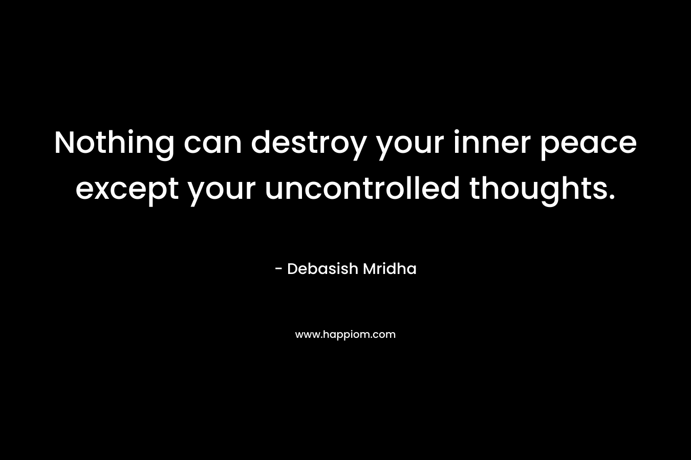 Nothing can destroy your inner peace except your uncontrolled thoughts.