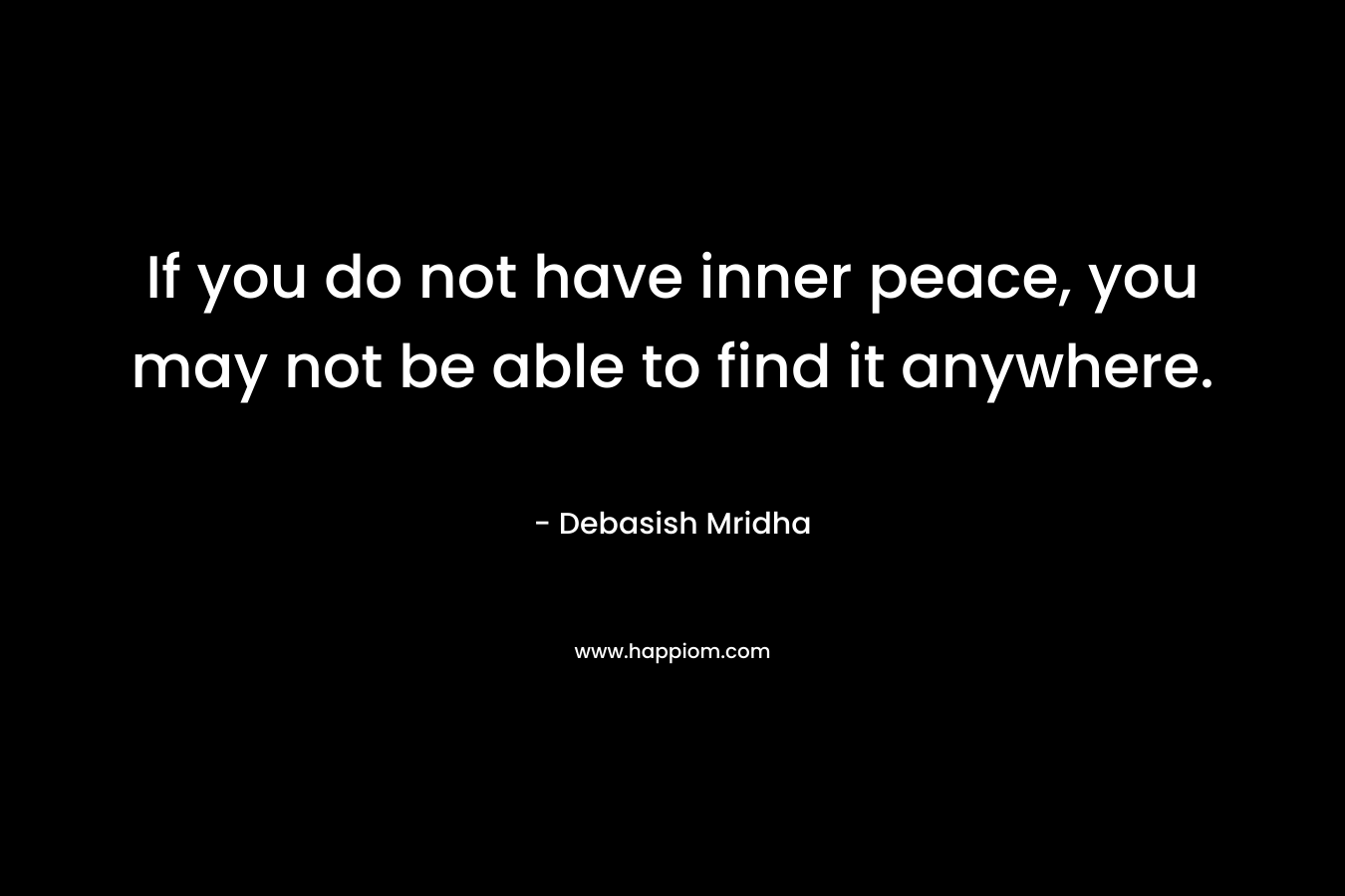 If you do not have inner peace, you may not be able to find it anywhere.