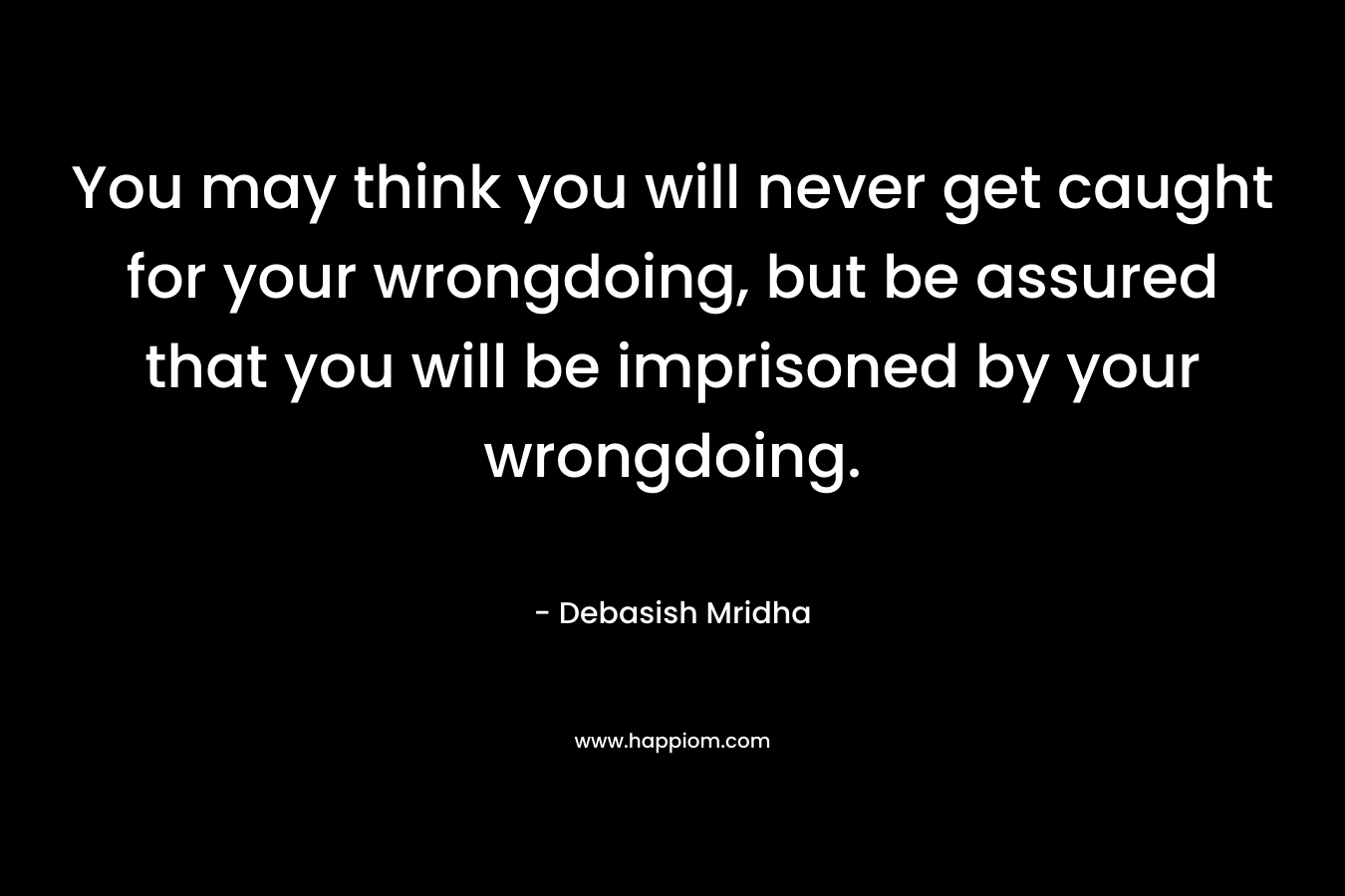 You may think you will never get caught for your wrongdoing, but be assured that you will be imprisoned by your wrongdoing. – Debasish Mridha