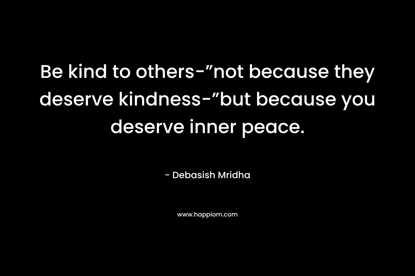 Be kind to others-”not because they deserve kindness-”but because you deserve inner peace.