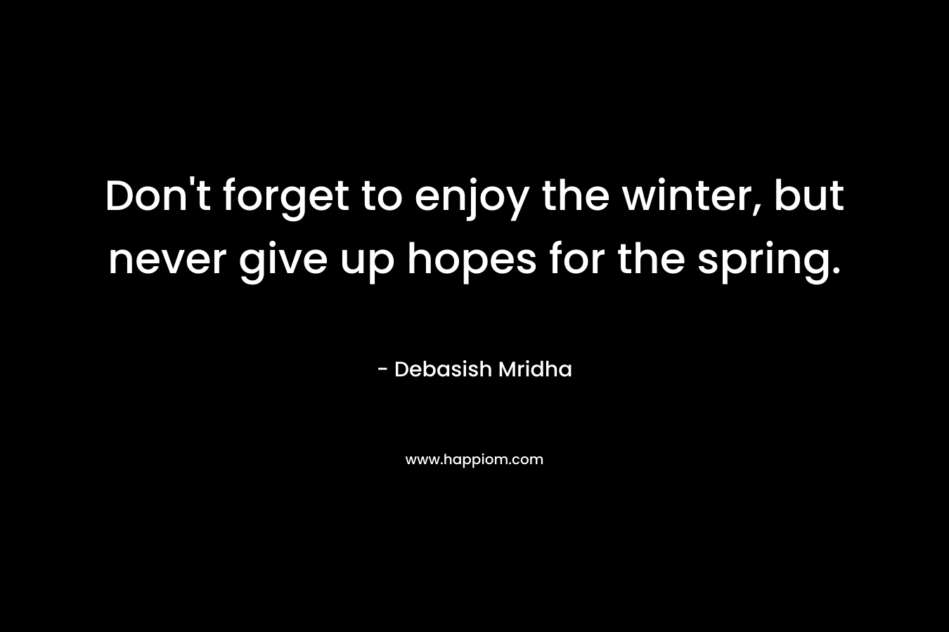 Don't forget to enjoy the winter, but never give up hopes for the spring.