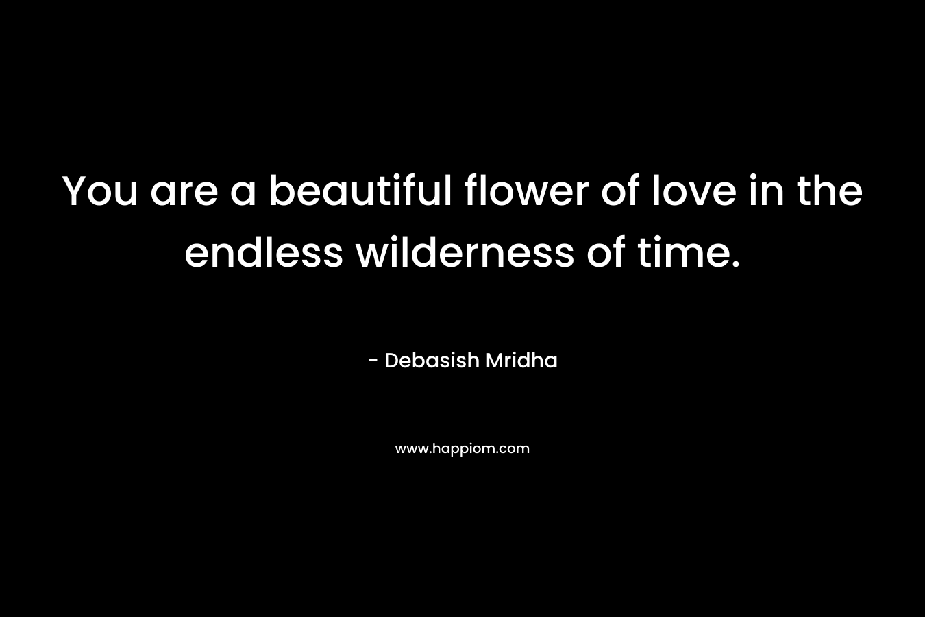 You are a beautiful flower of love in the endless wilderness of time.