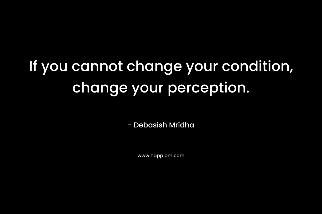 If you cannot change your condition, change your perception.