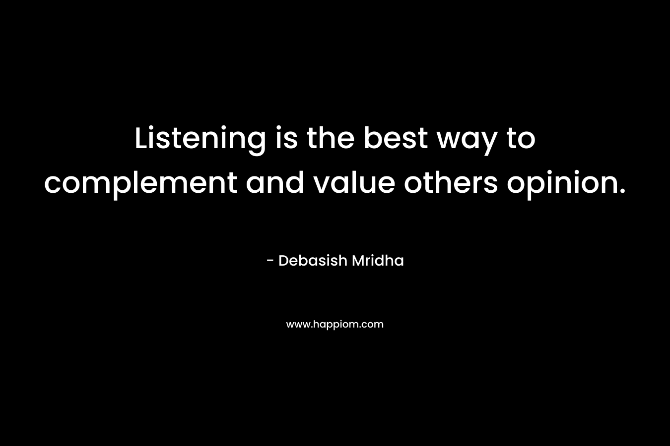 Listening is the best way to complement and value others opinion. – Debasish Mridha