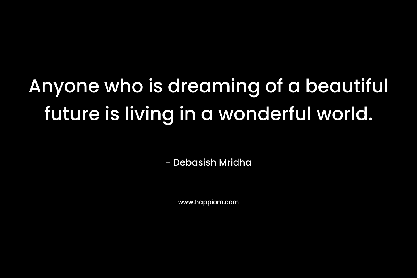 Anyone who is dreaming of a beautiful future is living in a wonderful world.