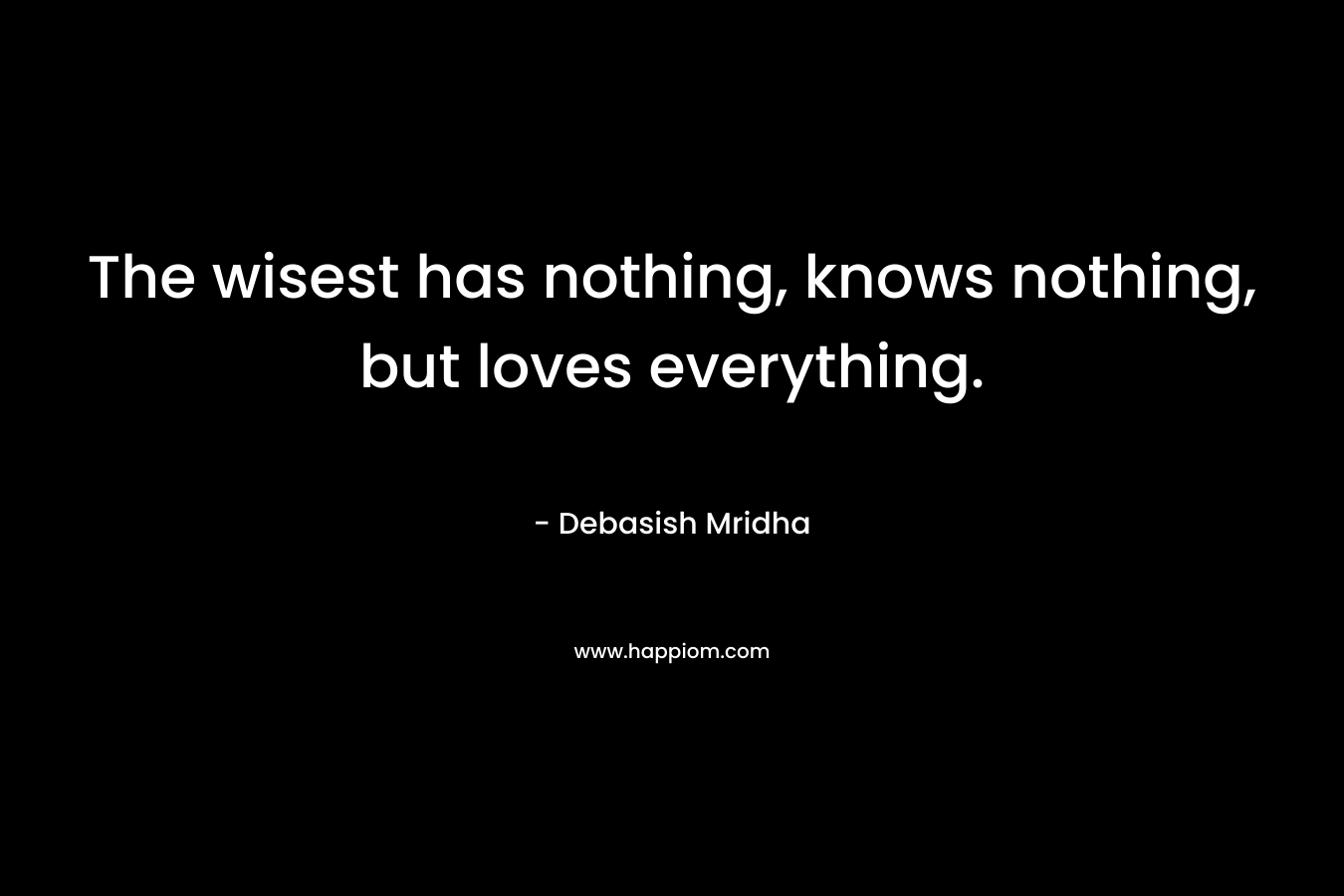 The wisest has nothing, knows nothing, but loves everything.