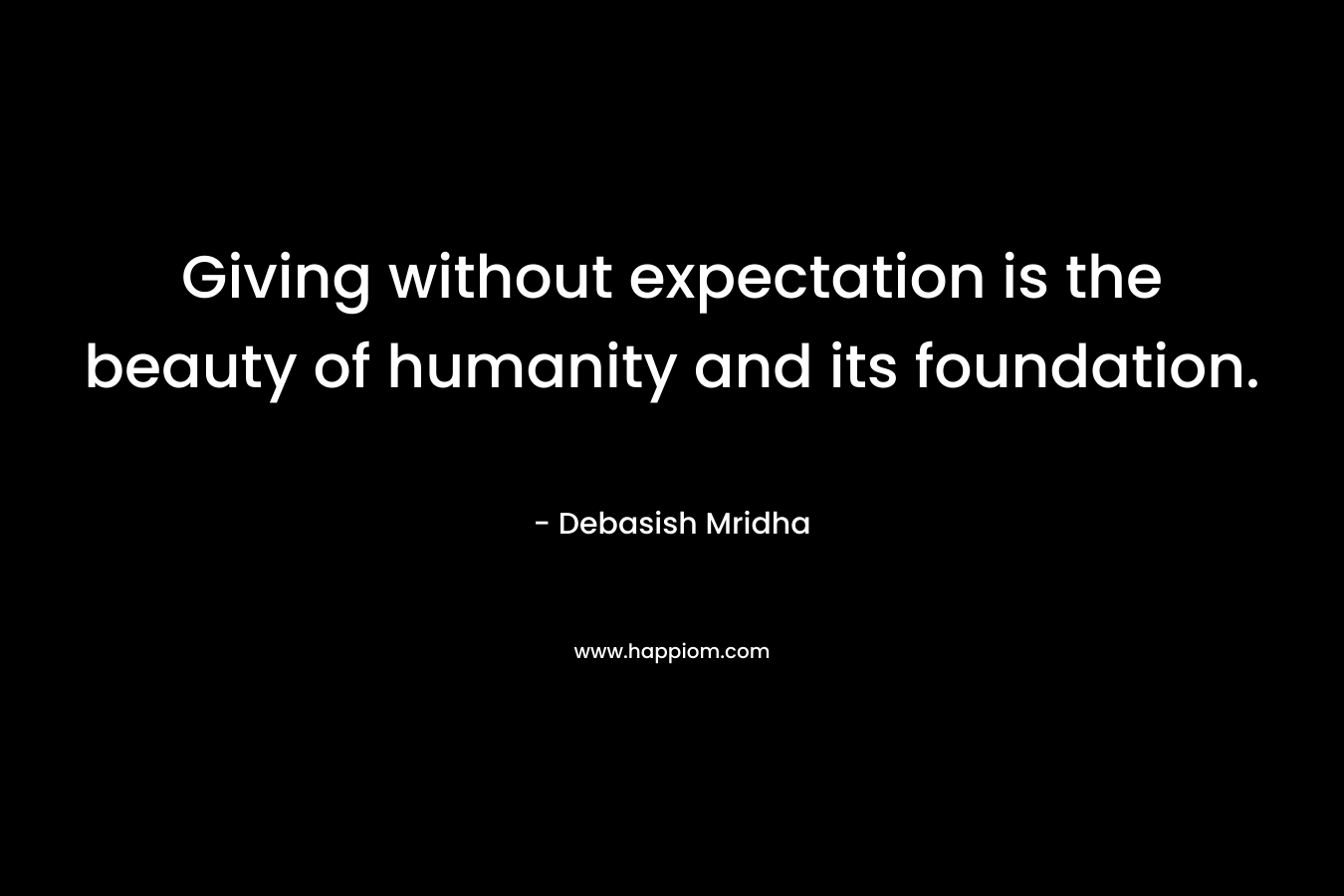 Giving without expectation is the beauty of humanity and its foundation.