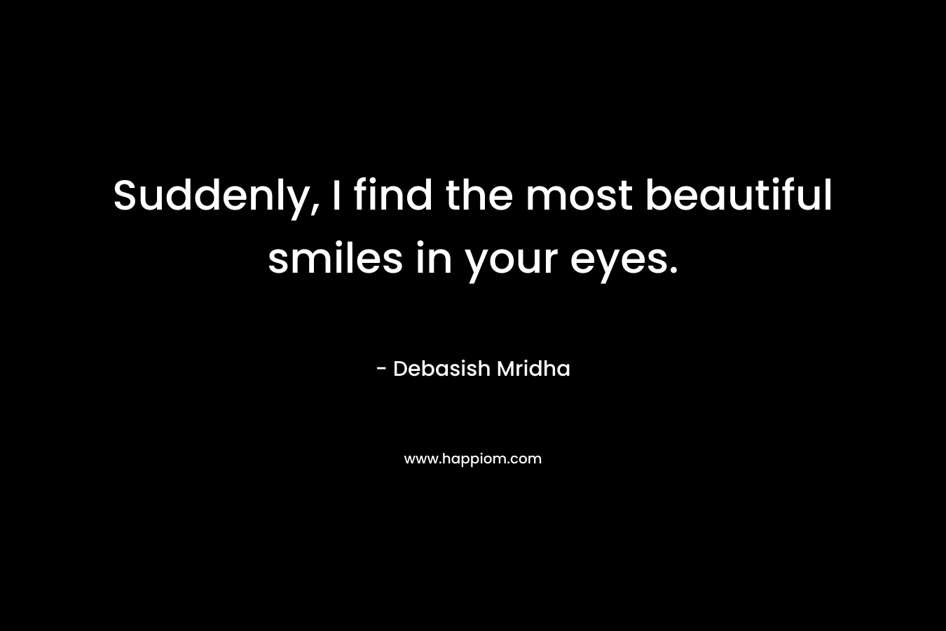 Suddenly, I find the most beautiful smiles in your eyes.