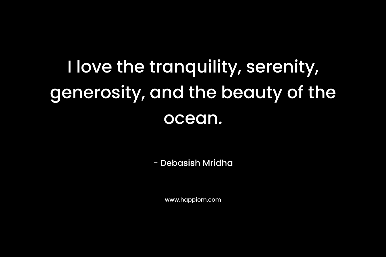 I love the tranquility, serenity, generosity, and the beauty of the ocean.