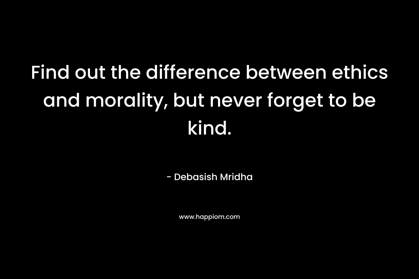 Find out the difference between ethics and morality, but never forget to be kind.