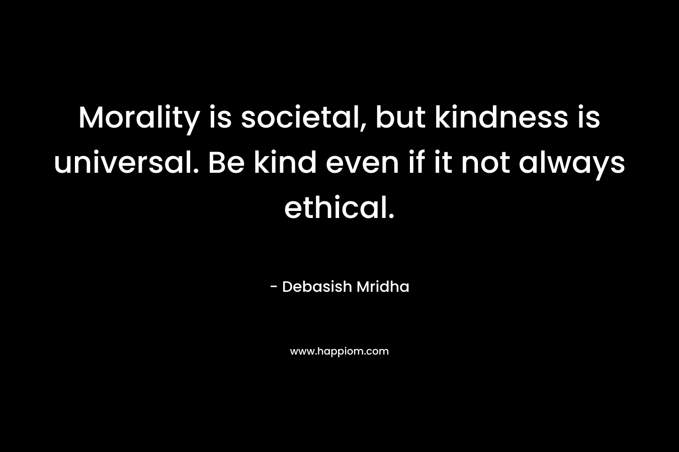 Morality is societal, but kindness is universal. Be kind even if it not always ethical.