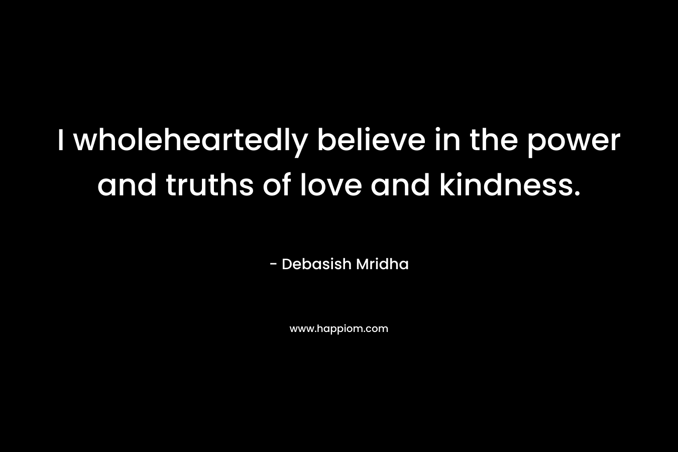 I wholeheartedly believe in the power and truths of love and kindness.