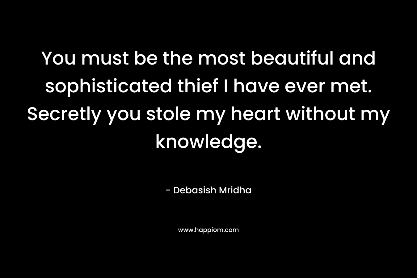 You must be the most beautiful and sophisticated thief I have ever met. Secretly you stole my heart without my knowledge.