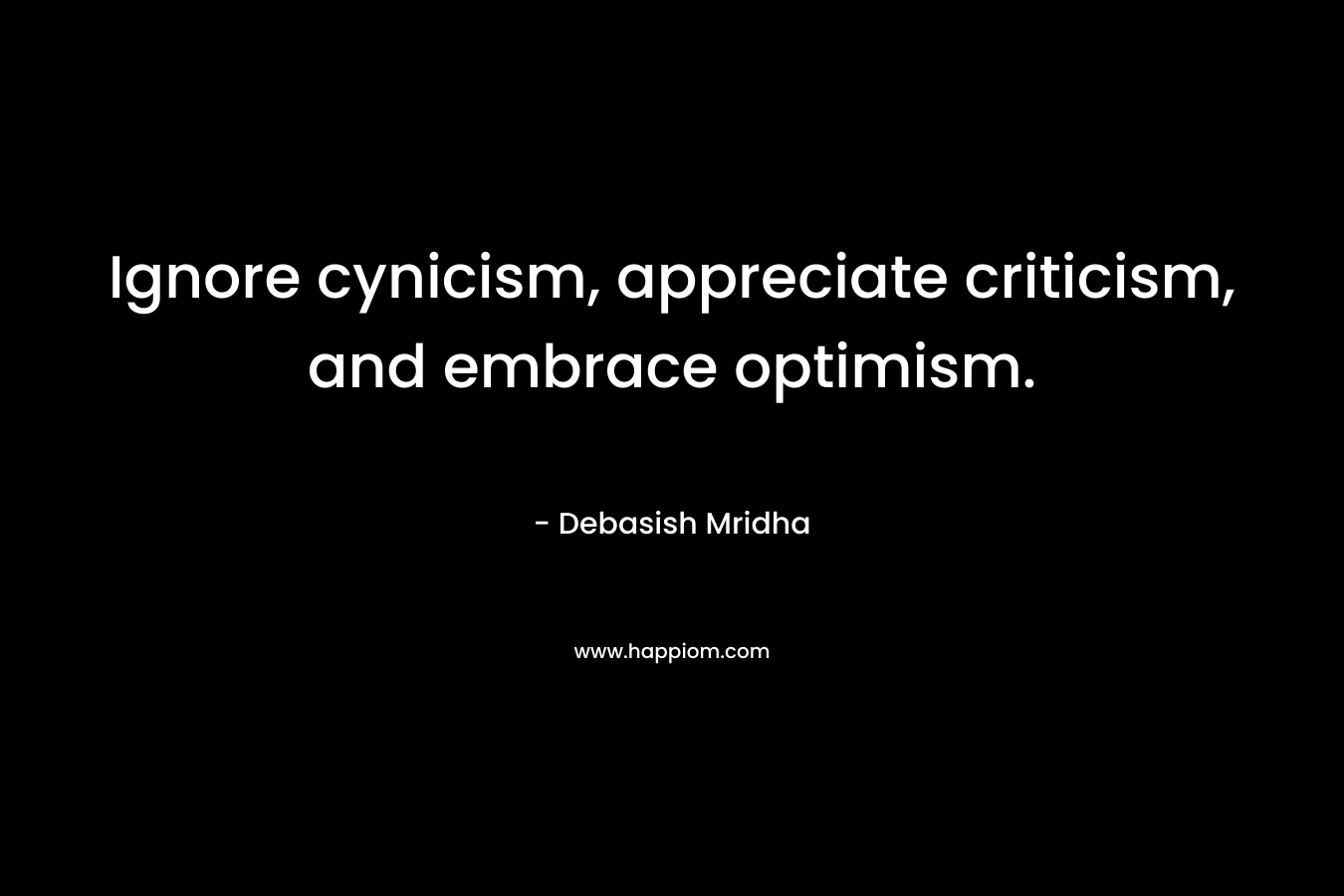 Ignore cynicism, appreciate criticism, and embrace optimism.