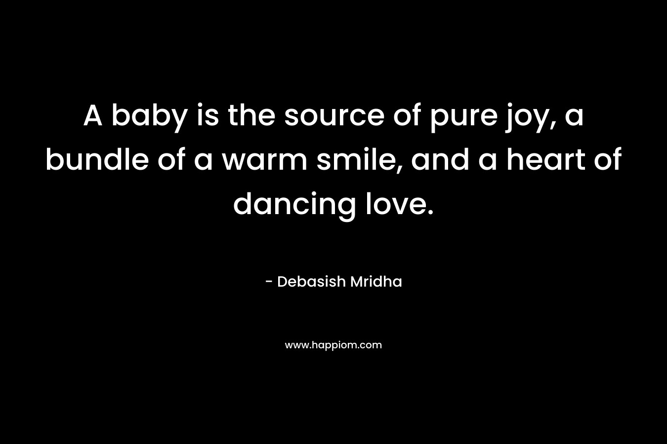 A baby is the source of pure joy, a bundle of a warm smile, and a heart of dancing love. – Debasish Mridha