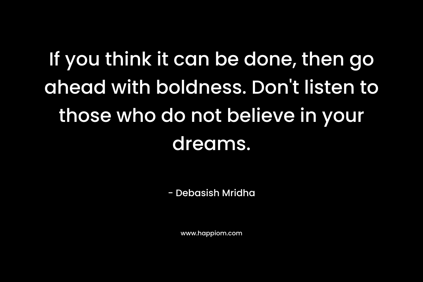 If you think it can be done, then go ahead with boldness. Don’t listen to those who do not believe in your dreams. – Debasish Mridha