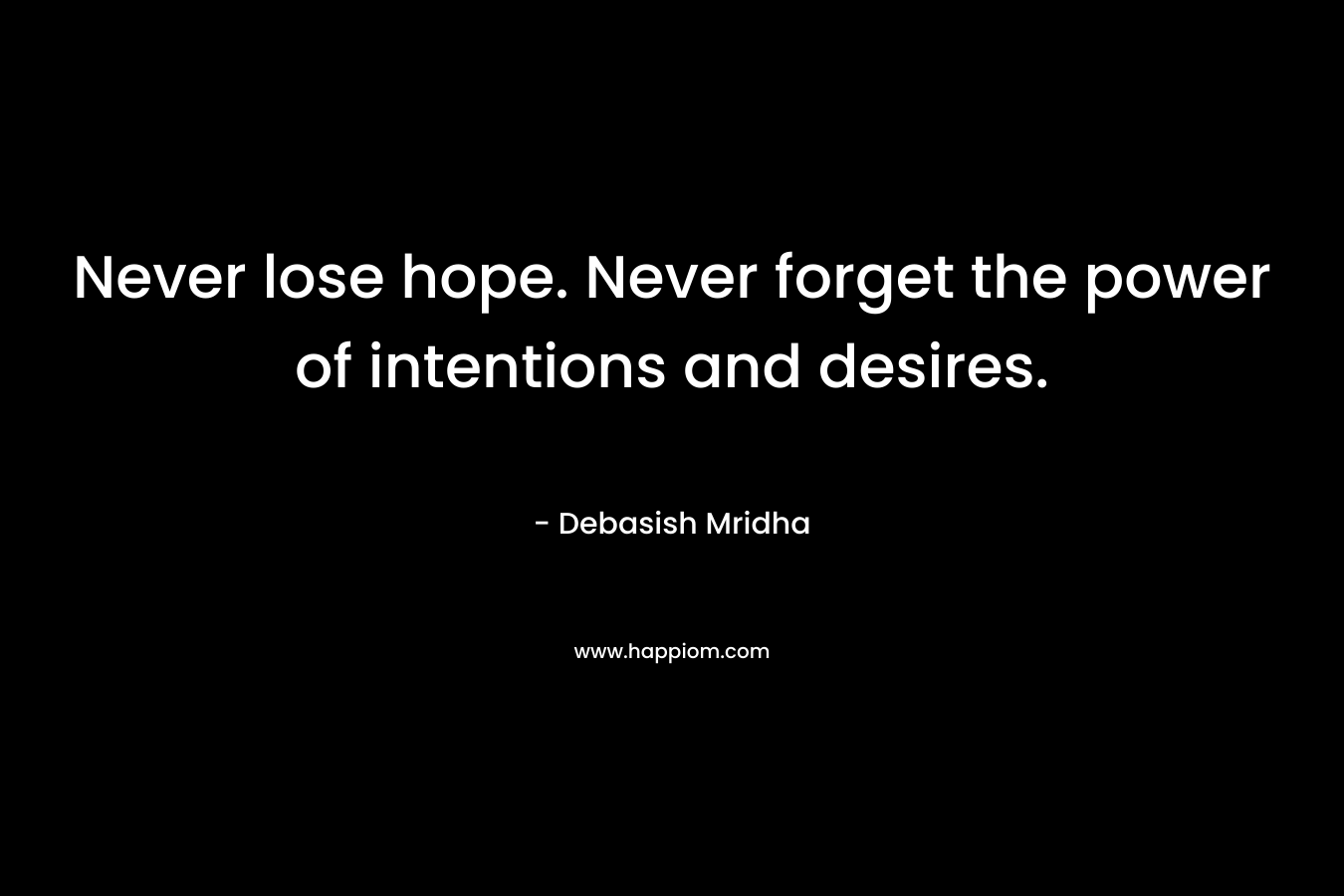Never lose hope. Never forget the power of intentions and desires.