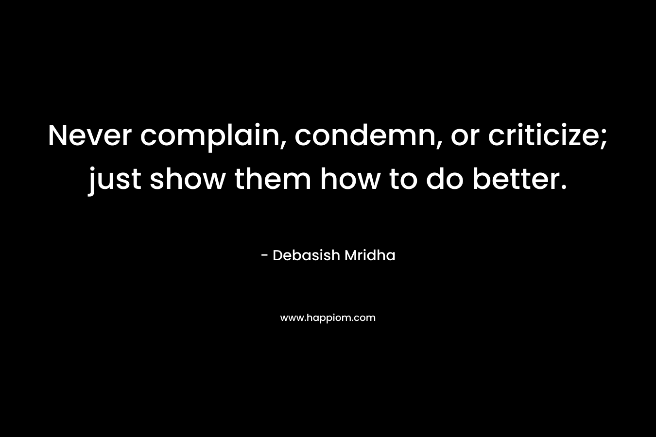 Never complain, condemn, or criticize; just show them how to do better.