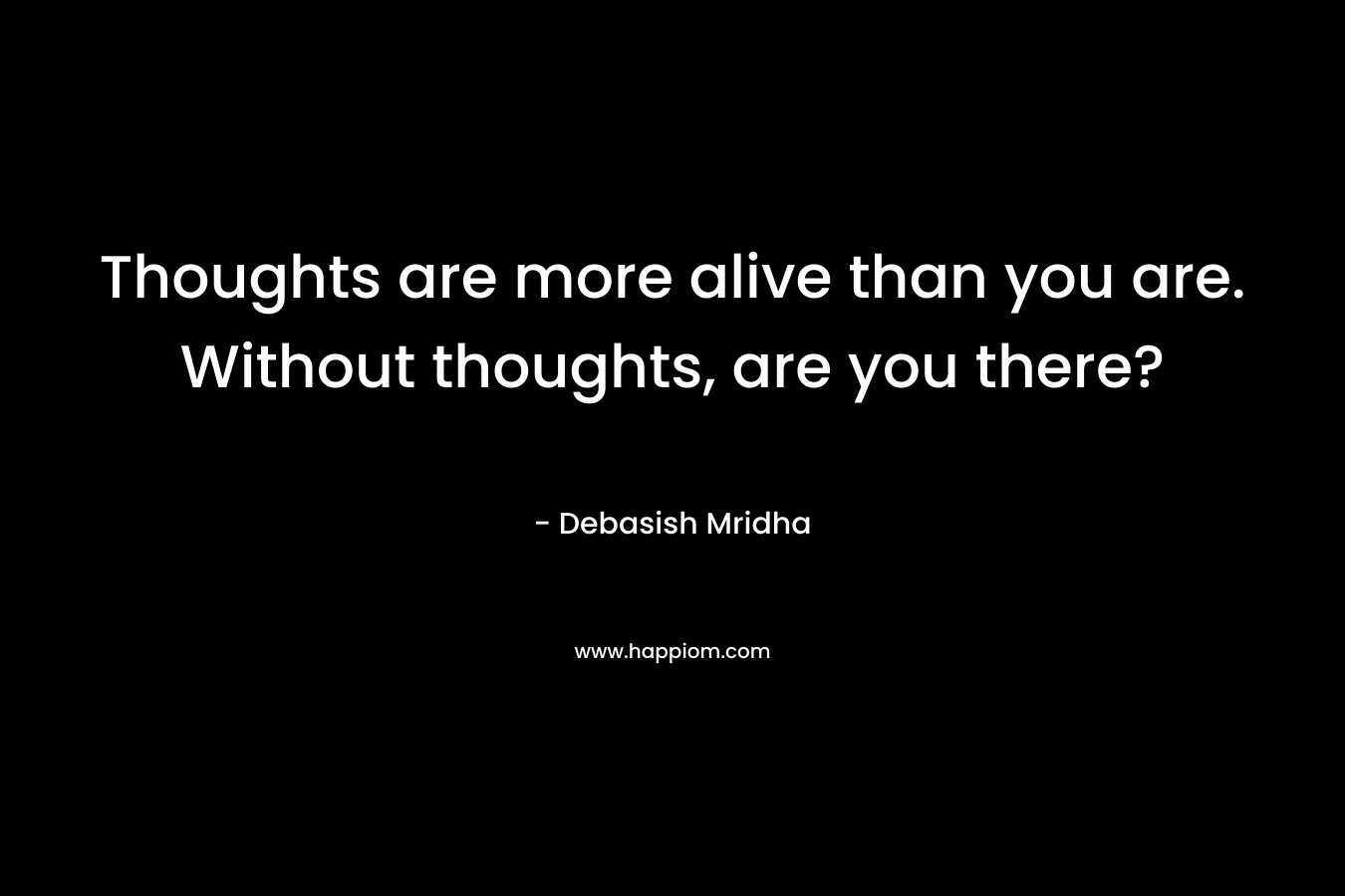 Thoughts are more alive than you are. Without thoughts, are you there?