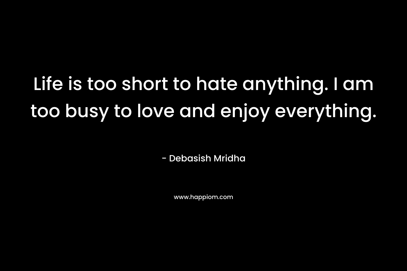 Life is too short to hate anything. I am too busy to love and enjoy everything.