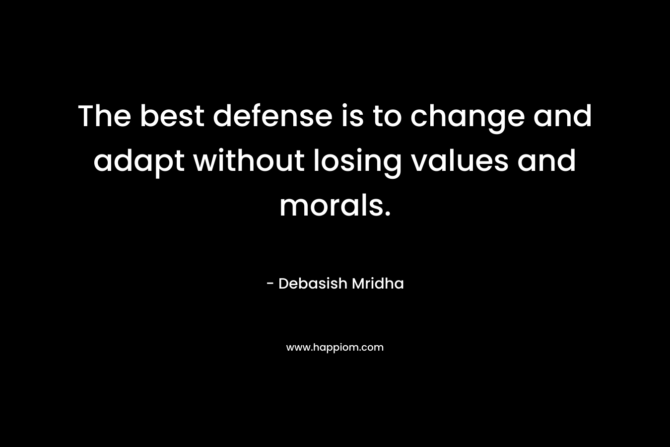 The best defense is to change and adapt without losing values and morals. – Debasish Mridha