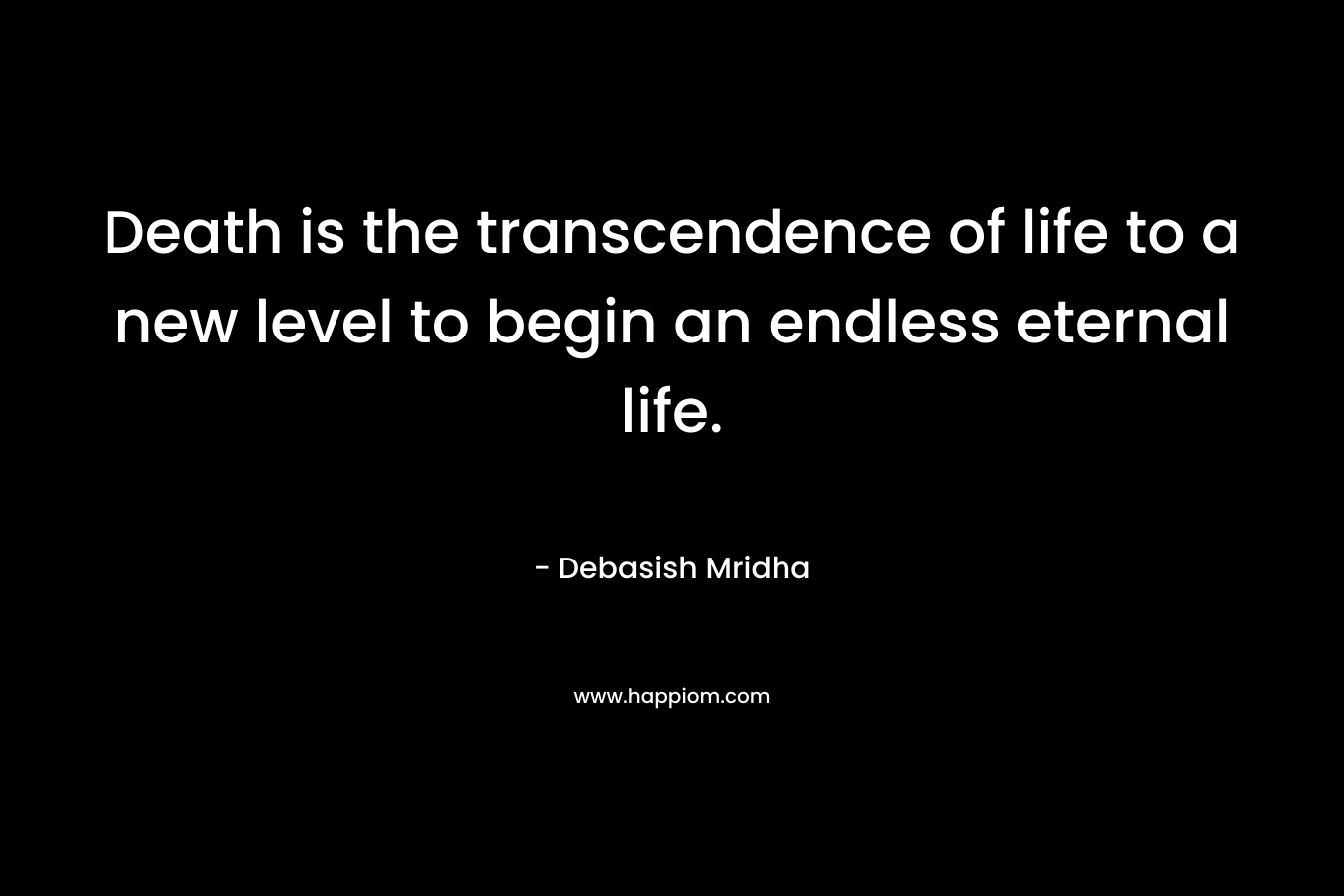 Death is the transcendence of life to a new level to begin an endless eternal life. – Debasish Mridha
