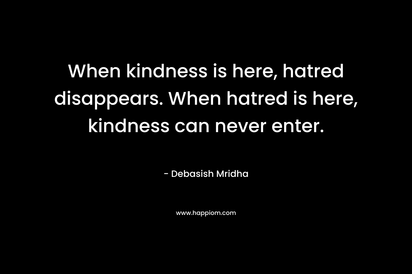 When kindness is here, hatred disappears. When hatred is here, kindness can never enter.