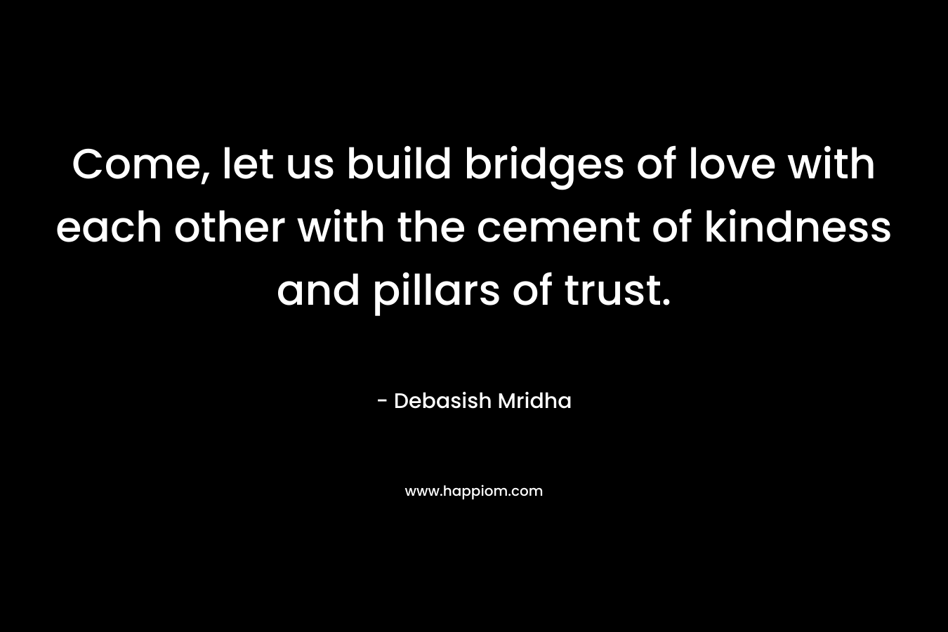 Come, let us build bridges of love with each other with the cement of kindness and pillars of trust. – Debasish Mridha