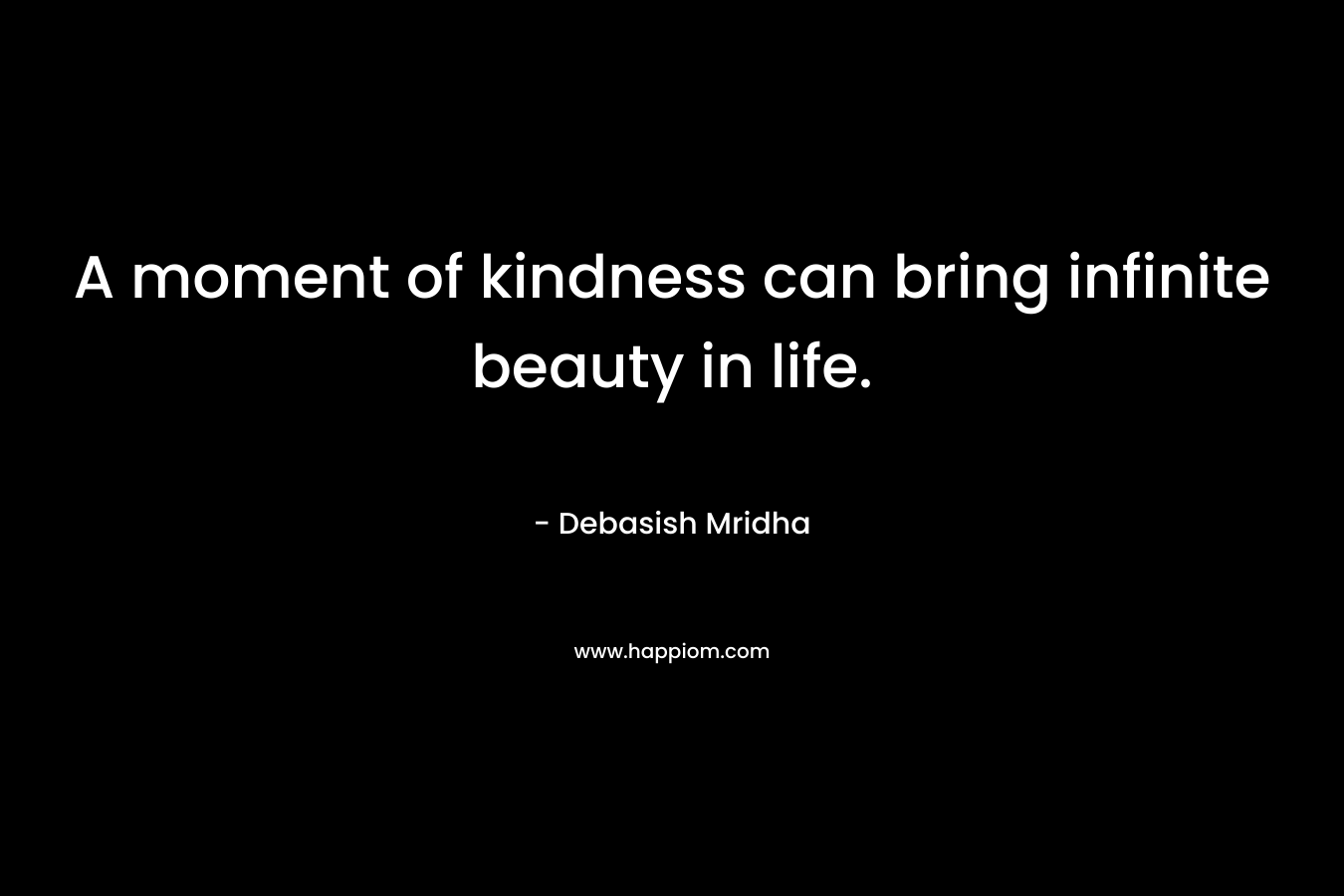 A moment of kindness can bring infinite beauty in life.