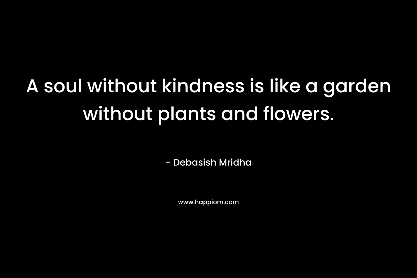 A soul without kindness is like a garden without plants and flowers.