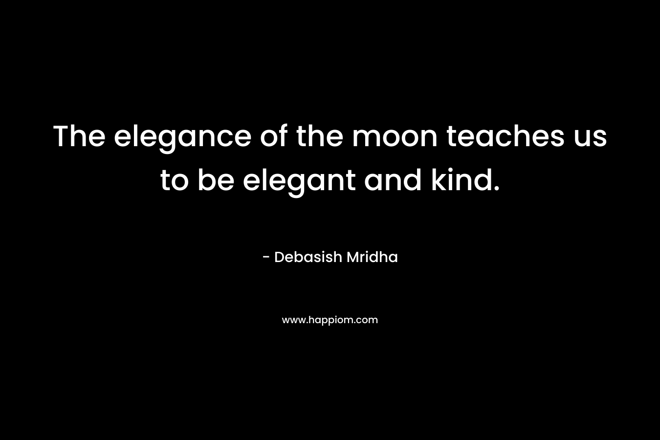 The elegance of the moon teaches us to be elegant and kind. – Debasish Mridha