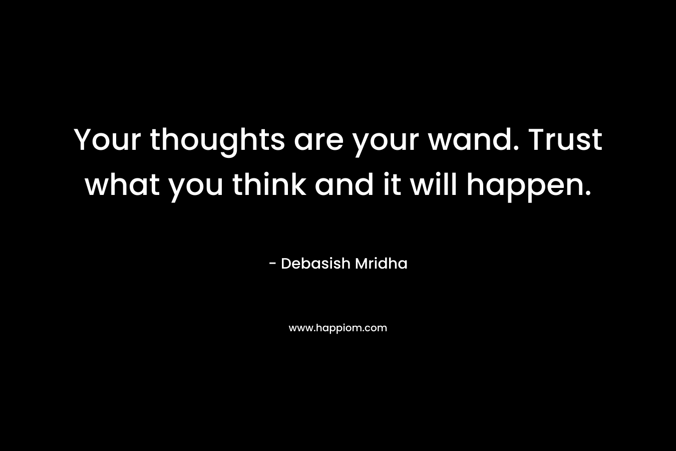 Your thoughts are your wand. Trust what you think and it will happen. – Debasish Mridha