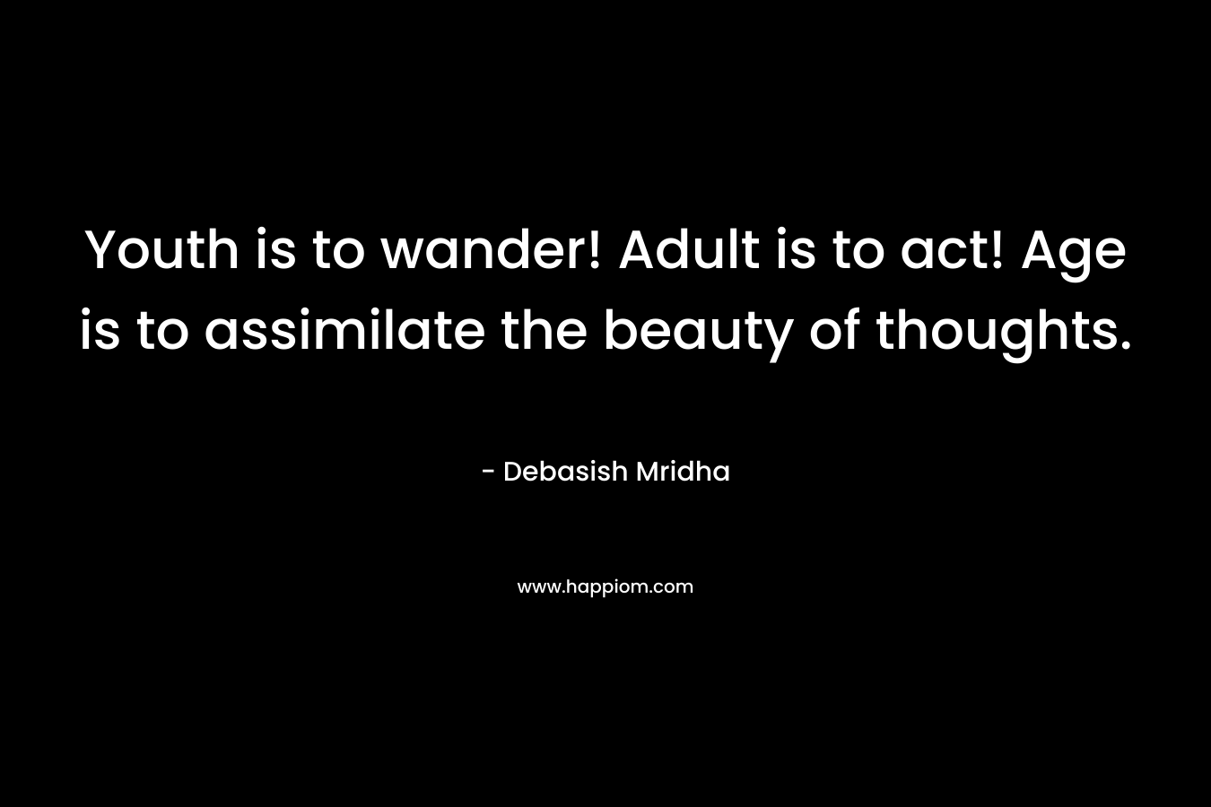 Youth is to wander! Adult is to act! Age is to assimilate the beauty of thoughts.