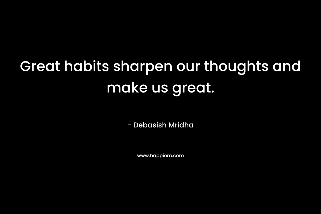 Great habits sharpen our thoughts and make us great.