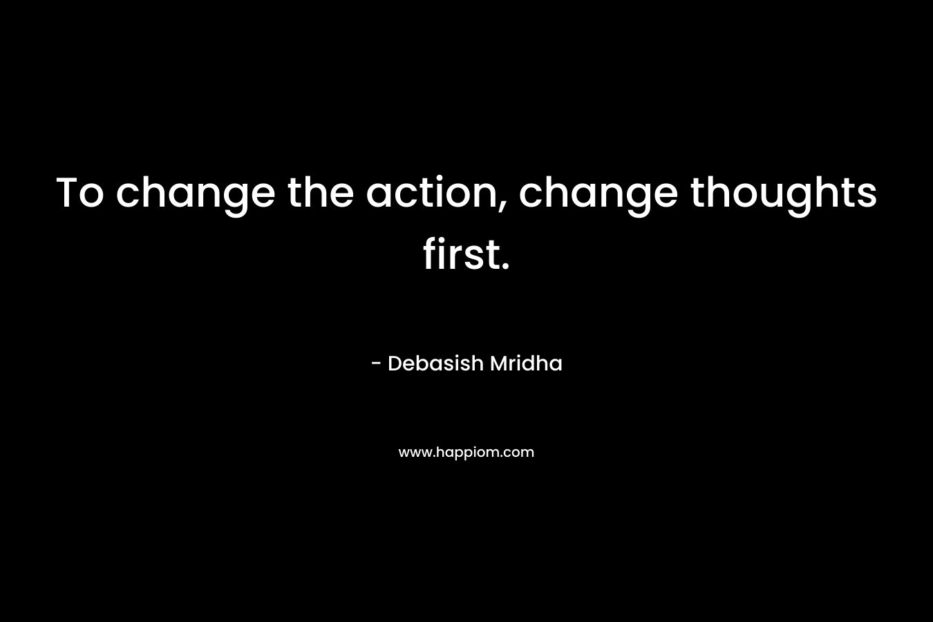 To change the action, change thoughts first.