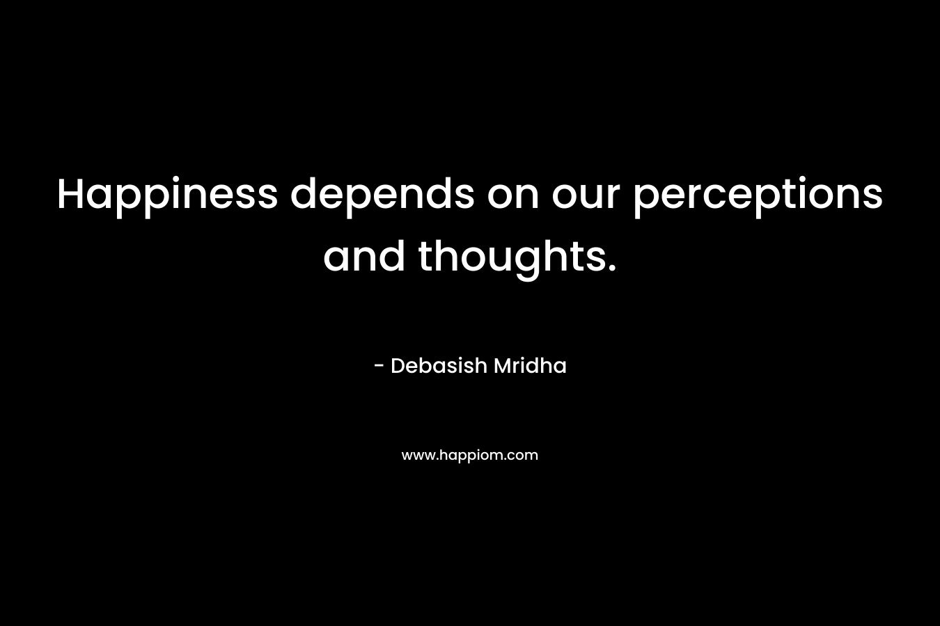 Happiness depends on our perceptions and thoughts.