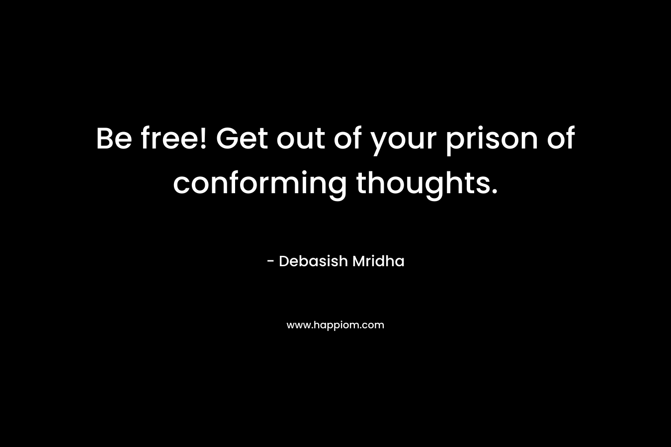 Be free! Get out of your prison of conforming thoughts. – Debasish Mridha