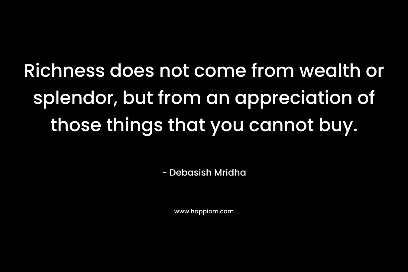 Richness does not come from wealth or splendor, but from an appreciation of those things that you cannot buy. – Debasish Mridha