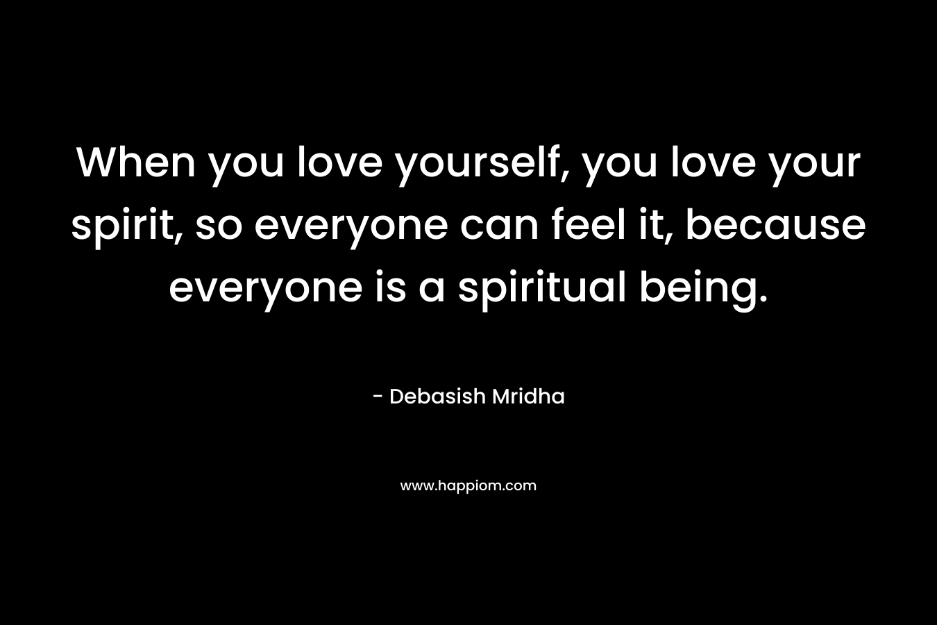 When you love yourself, you love your spirit, so everyone can feel it, because everyone is a spiritual being.