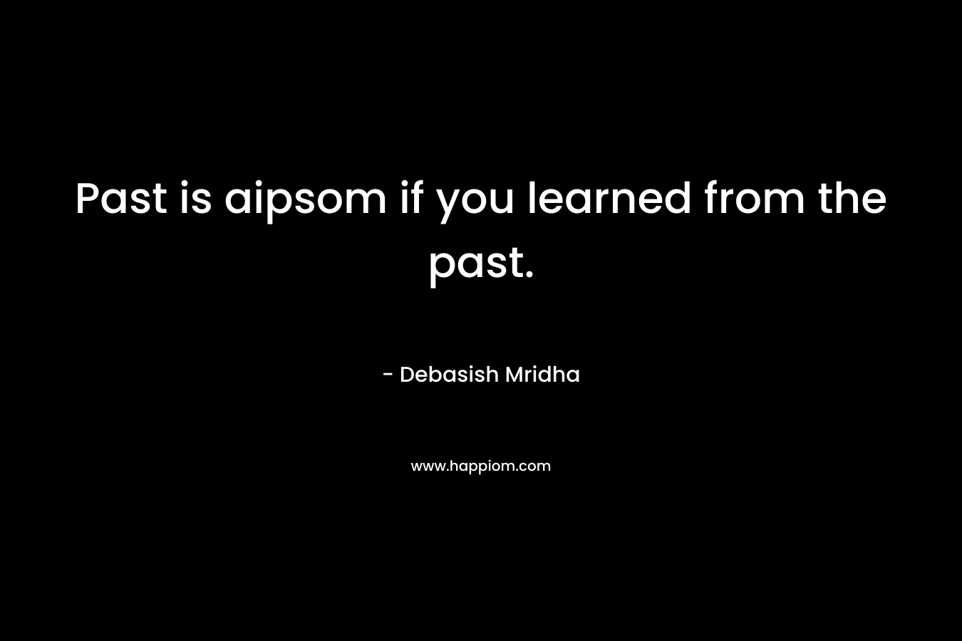 Past is aipsom if you learned from the past. – Debasish Mridha