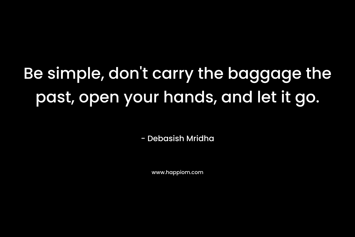 Be simple, don't carry the baggage the past, open your hands, and let it go.