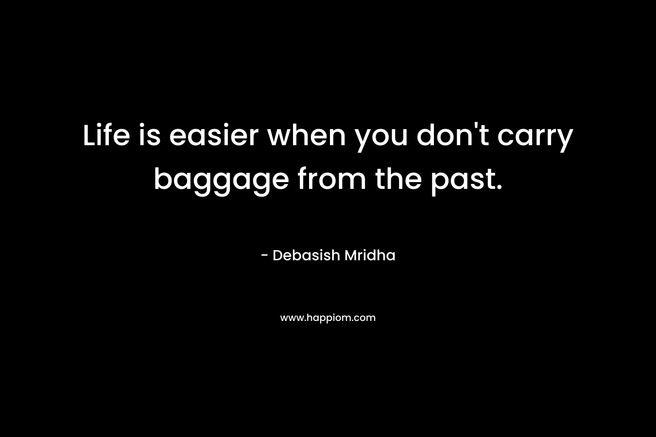 Life is easier when you don’t carry baggage from the past. – Debasish Mridha