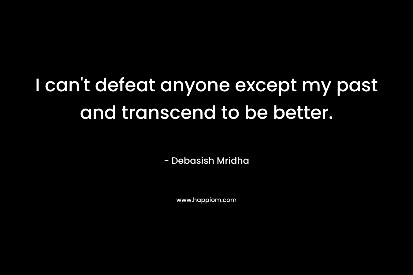 I can’t defeat anyone except my past and transcend to be better. – Debasish Mridha
